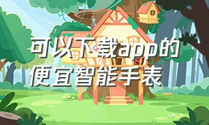 可以下载app的便宜智能手表（可以下载app的100左右的智能手表）