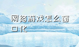 网络游戏怎么窗口化（游戏窗口化了怎么调回来）