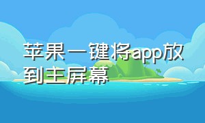 苹果一键将app放到主屏幕（苹果怎么把所有app放在主屏幕）