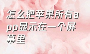 怎么把苹果所有app显示在一个屏幕里（苹果手机怎么让所有app在主屏幕上）