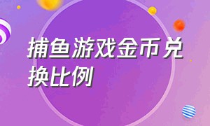 捕鱼游戏金币兑换比例（捕鱼游戏1000炮正常金币数量）