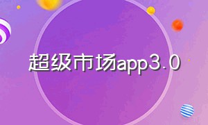 超级市场app3.0（超级市场tv版app下载软件无法安装）