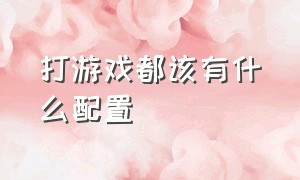 打游戏都该有什么配置（打游戏都该有什么配置的）