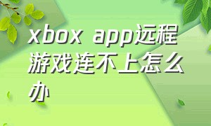xbox app远程游戏连不上怎么办