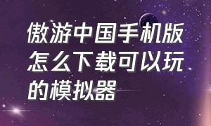 傲游中国手机版怎么下载可以玩的模拟器（遨游中国模拟器手机上哪里下载）