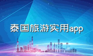 泰国旅游实用app（泰国旅游建议下载的app）