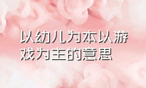 以幼儿为本以游戏为主的意思（以幼儿为本 以游戏为主的理解）