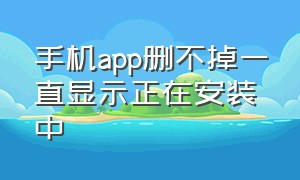 手机app删不掉一直显示正在安装中（手机app一直卡在正在安装）