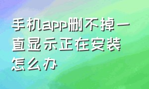 手机app删不掉一直显示正在安装怎么办（手机app一直卡在正在安装）