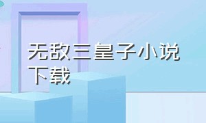 无敌三皇子小说下载（无敌六皇子TXT全文免费下载）