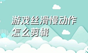 游戏丝滑慢动作怎么剪辑（游戏剪辑怎么剪能有张力）