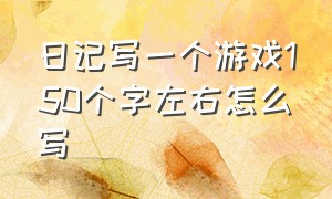 日记写一个游戏150个字左右怎么写（打游戏日记250个字作文大全）