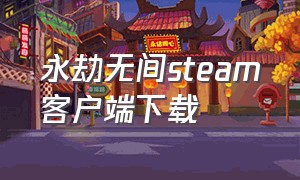 永劫无间steam客户端下载（永劫无间steam免费怎么下载）