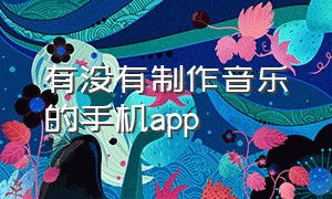 有没有制作音乐的手机app（制作音乐的软件）