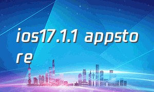 ios17.1.1 appstore（ios17.4appstore软件更新去哪里啦）