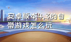 安卓版本4.3的自带游戏怎么玩（安卓系统太高怎么玩低版本游戏）