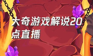 大奇游戏解说20点直播（大奇游戏解说7.14直播回放完整版）