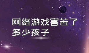 网络游戏害苦了多少孩子（网络游戏毁了多少个家庭的孩子）