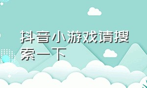 抖音小游戏请搜索一下（抖音小游戏入口）