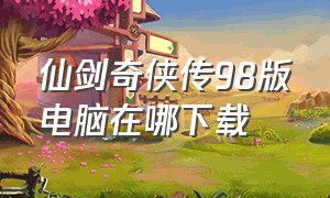 仙剑奇侠传98版电脑在哪下载（仙剑奇侠传98柔情版哪里可以下载）