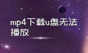 mp4下载u盘无法播放（为什么我的mp4下载不了u盘的视频）