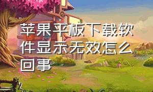 苹果平板下载软件显示无效怎么回事（苹果平板下载软件不兼容怎么处理）