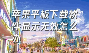 苹果平板下载软件显示无效怎么办（苹果平板下载软件为什么一直加载）