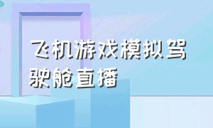 飞机游戏模拟驾驶舱直播（飞机模拟器驾驶舱游戏直播）