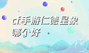 cf手游仁德星象哪个好（cf手游星象和奉先哪个值得入手）