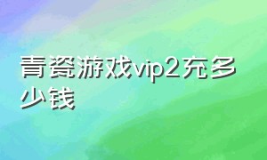 青瓷游戏vip2充多少钱（青瓷游戏官网账号中心）