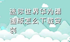 迷你世界华为渠道版怎么下载安装（迷你世界旧版本怎么下载华为手机）