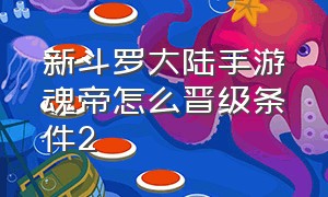 新斗罗大陆手游魂帝怎么晋级条件2（新斗罗大陆手游第二魂灵怎么解锁）