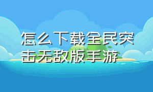 怎么下载全民突击无敌版手游（全民突击安卓版本还能下载吗）