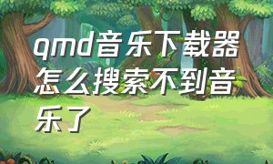 qmd音乐下载器怎么搜索不到音乐了（qmd下载音乐收费吗）