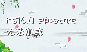 ios16.0 appstore无法加载（为什么iosappstore不能更新和下载）