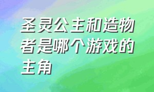 圣灵公主和造物者是哪个游戏的主角（圣灵公主和造物者是哪个游戏的主角）