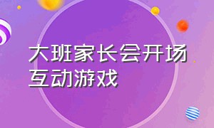 大班家长会开场互动游戏（大班家长会开场互动游戏全部）