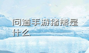 问道手游猪熊是什么（问道手游金熊是几阶）