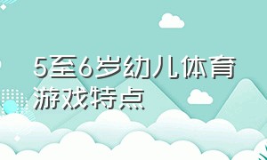 5至6岁幼儿体育游戏特点（幼儿园体育游戏基本特征）