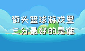 街头篮球游戏里三分最好的是谁（街头篮球哪个角色投三分最准）