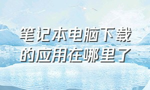 笔记本电脑下载的应用在哪里了（笔记本电脑点在哪里）