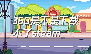 360是不是下载不了steam（360能下载steam吗）