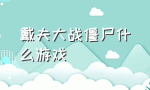 戴夫大战僵尸什么游戏（戴夫大战僵尸游戏名叫什么）