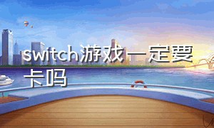 switch游戏一定要卡吗（switch游戏可以不买游戏卡吗）