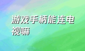 游戏手柄能连电视嘛（游戏手柄能插到电视上吗）