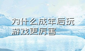 为什么成年后玩游戏更厉害（为什么自己玩游戏玩得一塌糊涂）