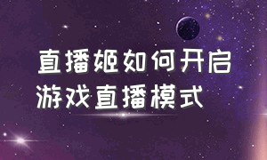 直播姬如何开启游戏直播模式（如何开启弹幕游戏直播）