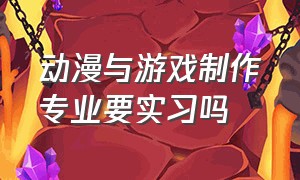 动漫与游戏制作专业要实习吗