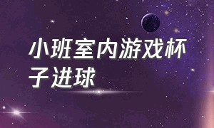 小班室内游戏杯子进球（小班室内游戏杯子进球教案反思）