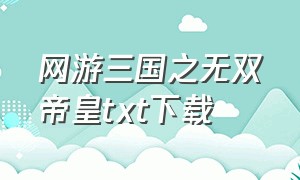 网游三国之无双帝皇txt下载（网游三国之无双风云txt全集下载）